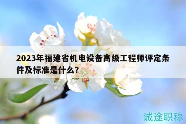 2023年福建省機(jī)電設(shè)備高級(jí)工程師評(píng)定條件及標(biāo)準(zhǔn)是什么？