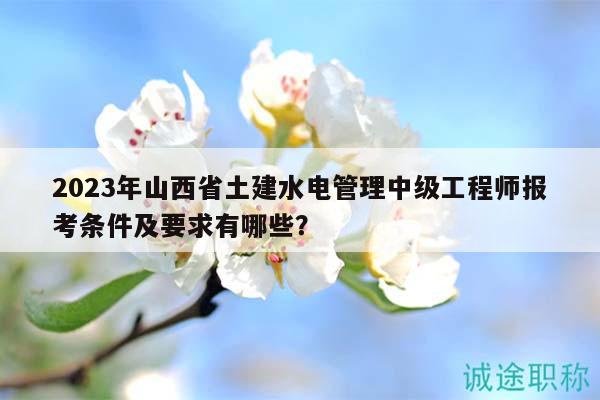 2023年山西省土建水電管理中級(jí)工程師報(bào)考條件及要求有哪些？