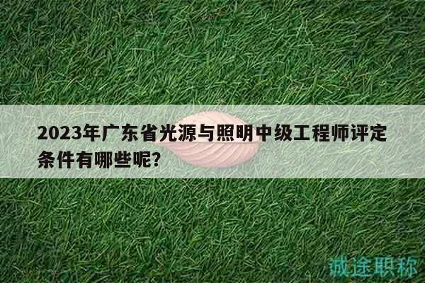 2023年廣東省光源與照明中級(jí)工程師評(píng)定條件有哪些呢？