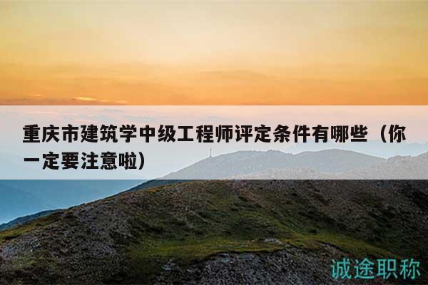重慶市建筑學中級工程師評定條件有哪些（你一定要注意啦）