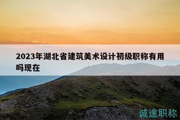 2023年湖北省建筑美術(shù)設(shè)計(jì)初級職稱有用嗎現(xiàn)在
