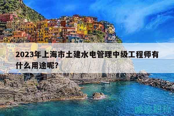 2023年上海市土建水電管理中級工程師有什么用途呢？