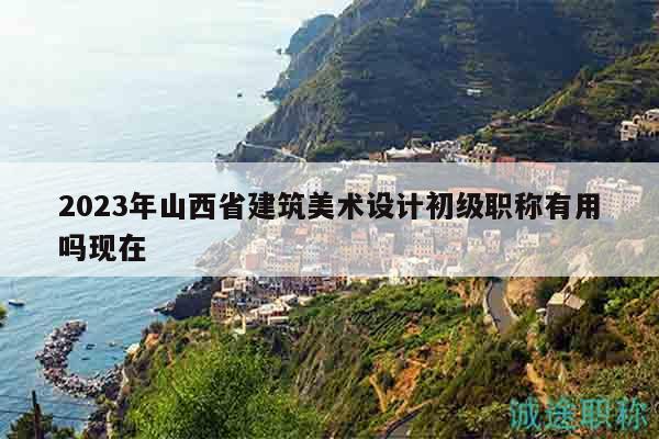 2023年山西省建筑美術(shù)設(shè)計(jì)初級職稱有用嗎現(xiàn)在