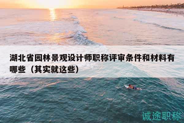 湖北省園林景觀設(shè)計(jì)師職稱評審條件和材料有哪些（其實(shí)就這些）