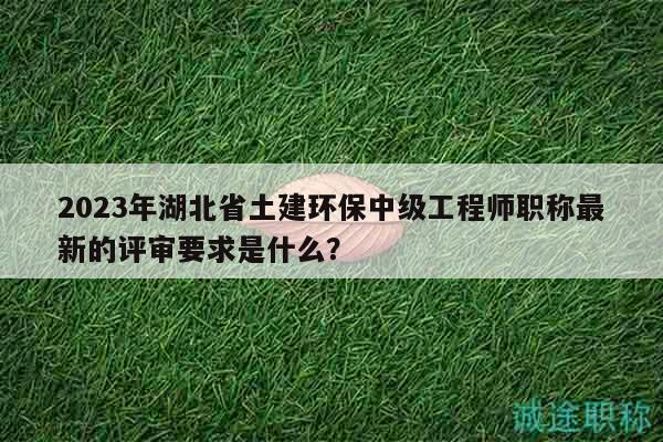 2023年湖北省土建環(huán)保中級工程師職稱最新的評審要求是什么？