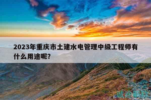 2023年重慶市土建水電管理中級(jí)工程師有什么用途呢？