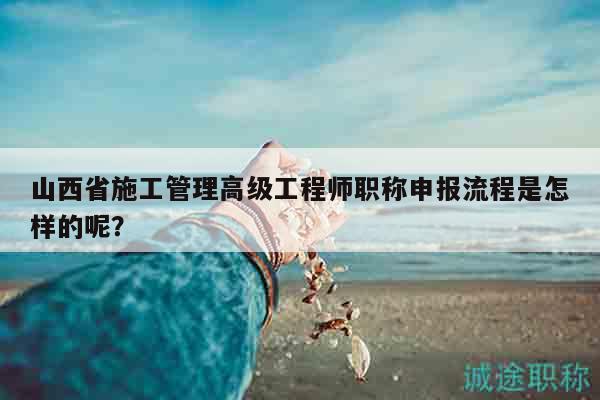 山西省施工管理高級工程師職稱申報流程是怎樣的呢？