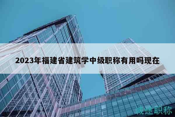 2023年福建省建筑學(xué)中級職稱有用嗎現(xiàn)在