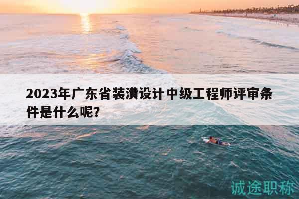 2023年廣東省裝潢設(shè)計(jì)中級(jí)工程師評(píng)審條件是什么呢？