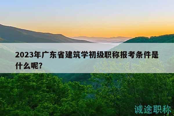 2023年廣東省建筑學(xué)初級職稱報(bào)考條件是什么呢？