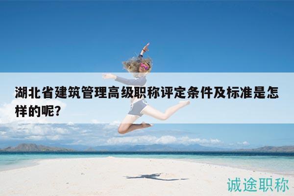 湖北省建筑管理高級(jí)職稱評(píng)定條件及標(biāo)準(zhǔn)是怎樣的呢？
