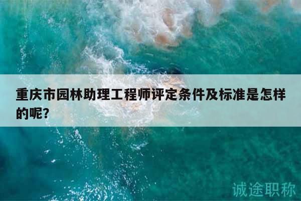 重慶市園林助理工程師評(píng)定條件及標(biāo)準(zhǔn)是怎樣的呢？