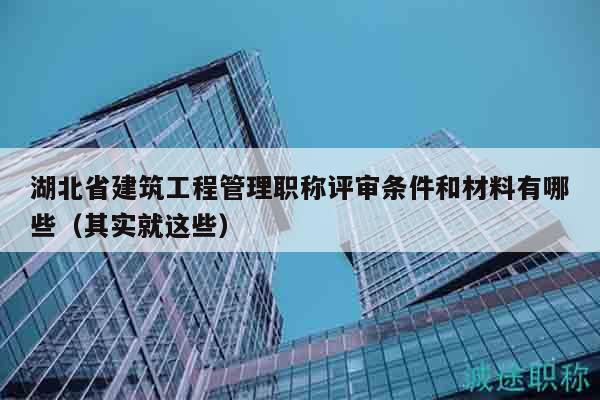 湖北省建筑工程管理職稱評審條件和材料有哪些（其實(shí)就這些）