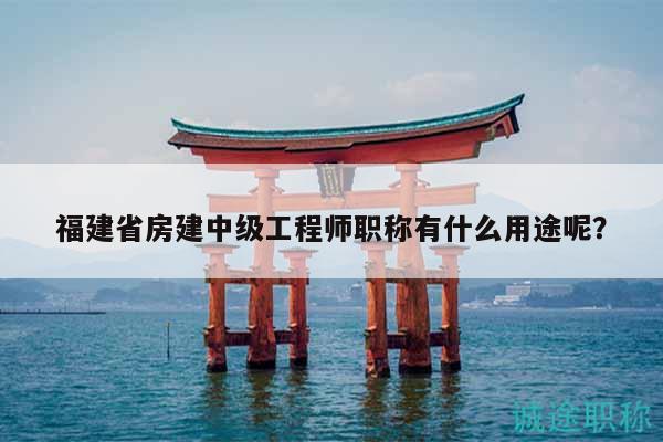 福建省房建中級(jí)工程師職稱有什么用途呢？