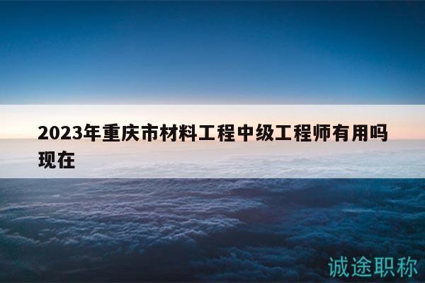 2023年重慶市材料工程中級工程師有用嗎現(xiàn)在