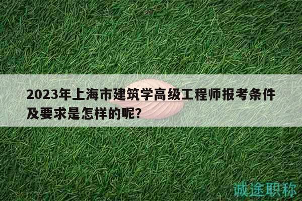 2023年上海市建筑學高級工程師報考條件及要求是怎樣的呢？