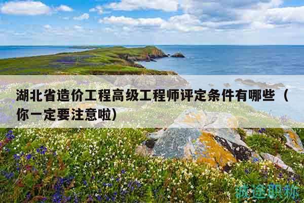 湖北省造價(jià)工程高級(jí)工程師評(píng)定條件有哪些（你一定要注意啦）