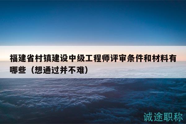 福建省村鎮(zhèn)建設(shè)中級工程師評審條件和材料有哪些（想通過并不難）