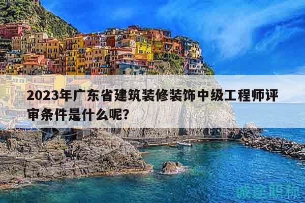 2023年廣東省建筑裝修裝飾中級(jí)工程師評(píng)審條件是什么呢？