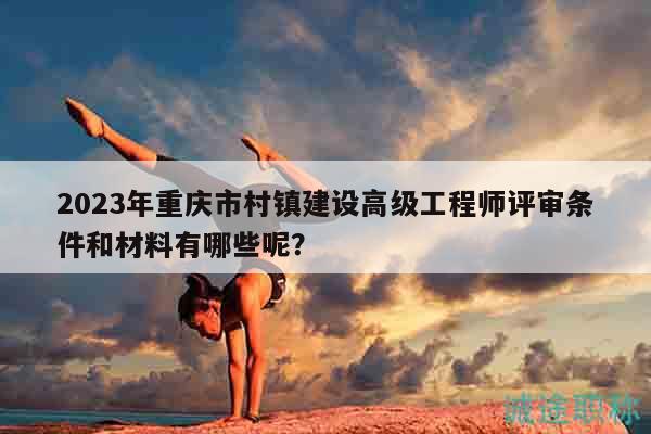 2023年重慶市村鎮(zhèn)建設(shè)高級(jí)工程師評(píng)審條件和材料有哪些呢？