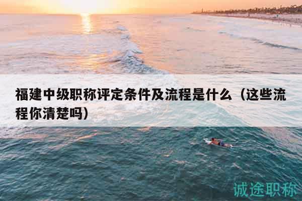福建中級(jí)職稱評(píng)定條件及流程是什么（這些流程你清楚嗎）