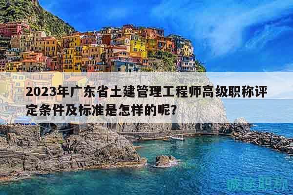 2023年廣東省土建管理工程師高級職稱評定條件及標(biāo)準(zhǔn)是怎樣的呢？