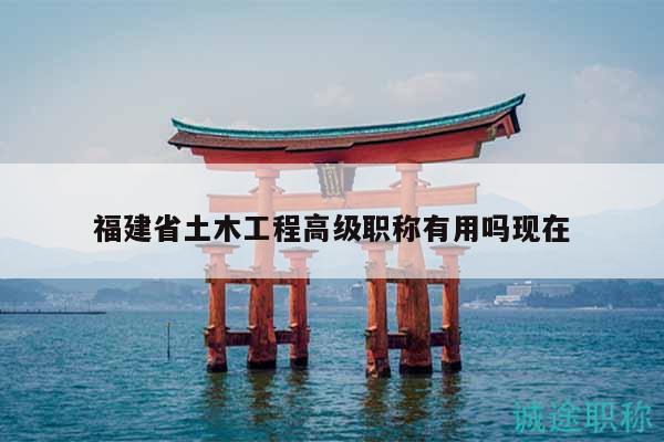 福建省土木工程高級(jí)職稱有用嗎現(xiàn)在