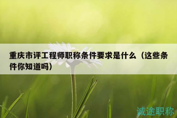 重慶市評工程師職稱條件要求是什么（這些條件你知道嗎）