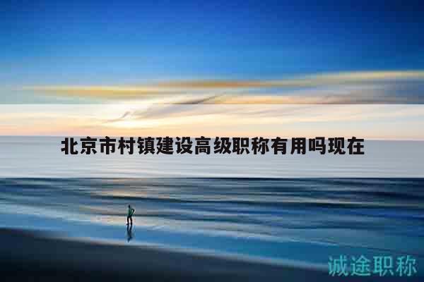 北京市村鎮(zhèn)建設高級職稱有用嗎現(xiàn)在