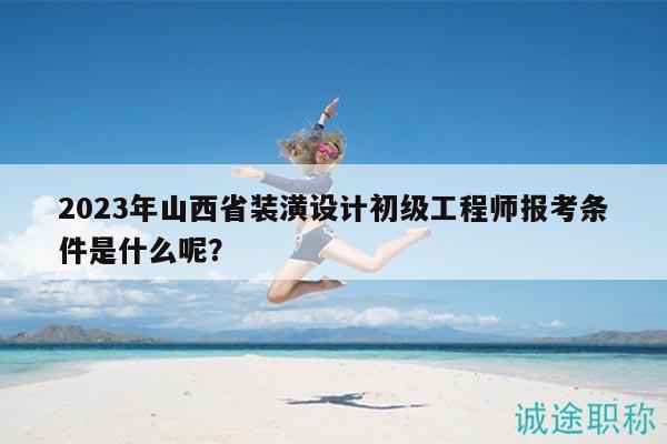 2023年山西省裝潢設(shè)計初級工程師報考條件是什么呢？
