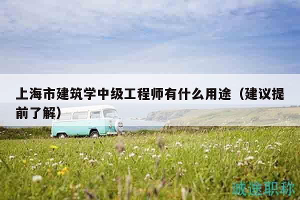 上海市建筑學(xué)中級(jí)工程師有什么用途（建議提前了解）