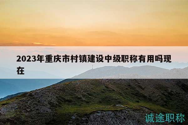 2023年重慶市村鎮(zhèn)建設(shè)中級(jí)職稱有用嗎現(xiàn)在
