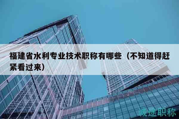 福建省水利專業(yè)技術職稱有哪些（不知道得趕緊看過來）