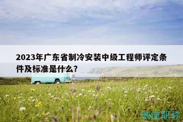 2023年廣東省制冷安裝中級(jí)工程師評(píng)定條件及標(biāo)準(zhǔn)是什么？