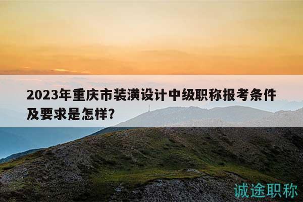 2023年重慶市裝潢設(shè)計(jì)中級職稱報(bào)考條件及要求是怎樣？