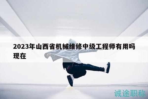 2023年山西省機械維修中級工程師有用嗎現(xiàn)在