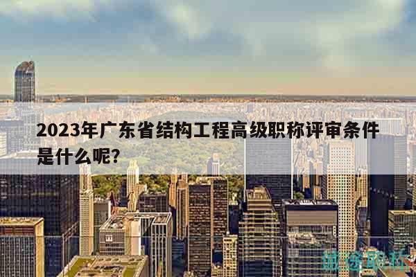 2023年廣東省結(jié)構(gòu)工程高級職稱評審條件是什么呢？