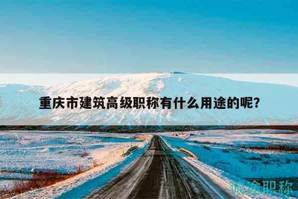 重慶市建筑高級(jí)職稱有什么用途的呢？