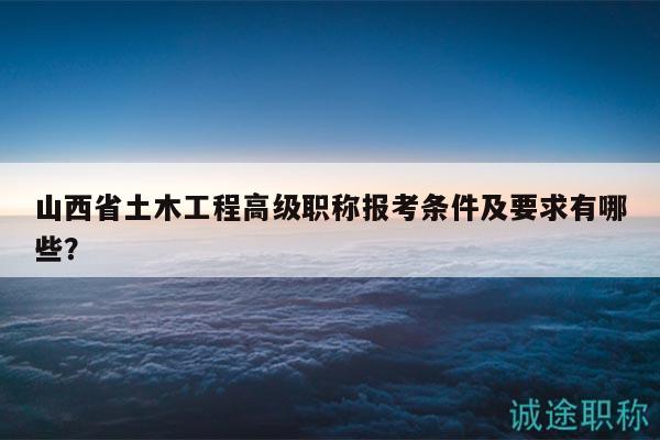 山西省土木工程高級(jí)職稱報(bào)考條件及要求有哪些？