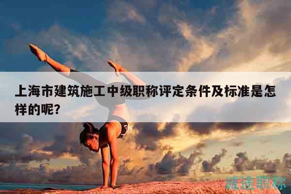 上海市建筑施工中級職稱評定條件及標準是怎樣的呢？