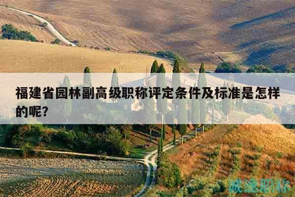 福建省園林副高級職稱評定條件及標(biāo)準(zhǔn)是怎樣的呢？