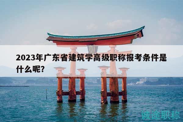 2023年廣東省建筑學(xué)高級職稱報考條件是什么呢？