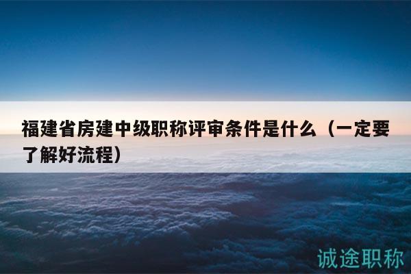 福建省房建中級(jí)職稱評(píng)審條件是什么（一定要了解好流程）