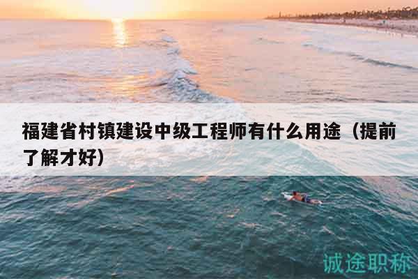 福建省村鎮(zhèn)建設(shè)中級(jí)工程師有什么用途（提前了解才好）