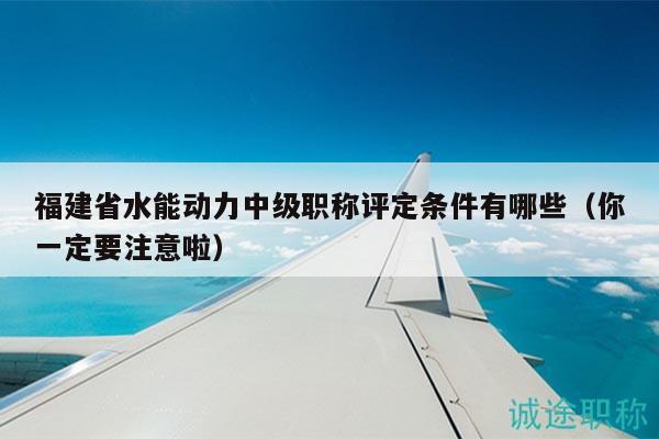 福建省水能動力中級職稱評定條件有哪些（你一定要注意啦）
