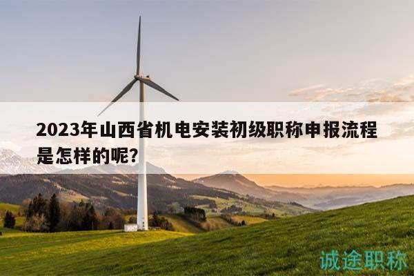 2023年山西省機(jī)電安裝初級(jí)職稱申報(bào)流程是怎樣的呢？