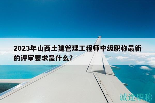 2023年山西土建管理工程師中級職稱最新的評審要求是什么？