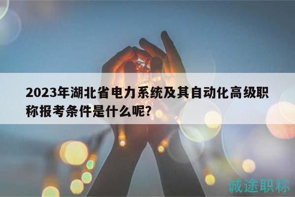 2023年湖北省電力系統(tǒng)及其自動(dòng)化高級(jí)職稱報(bào)考條件是什么呢？