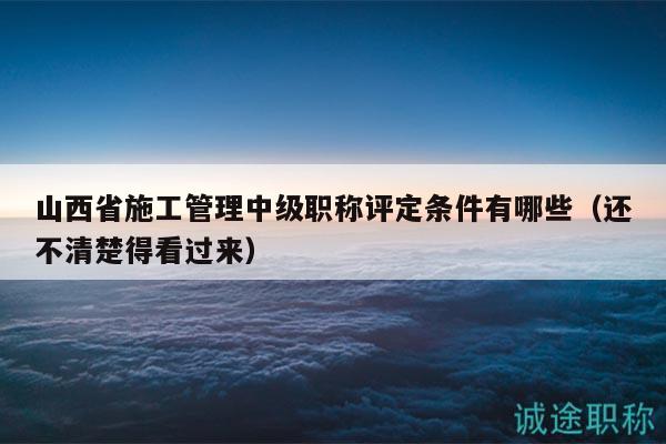 山西省施工管理中級(jí)職稱評(píng)定條件有哪些（還不清楚得看過(guò)來(lái)）