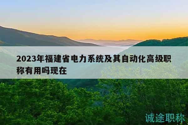 2023年福建省電力系統(tǒng)及其自動(dòng)化高級(jí)職稱有用嗎現(xiàn)在